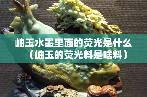 岫玉水墨里面的荧光是什么（岫玉的荧光料是啥料）