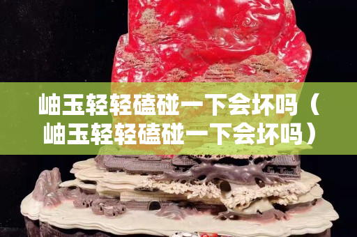 岫玉轻轻磕碰一下会坏吗（岫玉轻轻磕碰一下会坏吗）