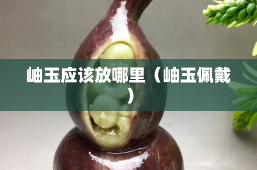 岫玉应该放哪里（岫玉佩戴）