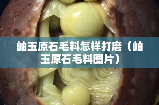岫玉原石毛料怎样打磨（岫玉原石毛料图片）