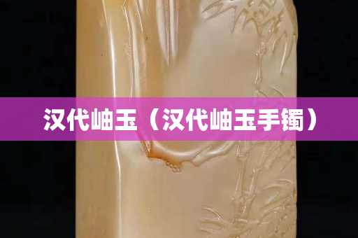 汉代岫玉（汉代岫玉手镯）