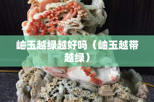 岫玉越绿越好吗（岫玉越带越绿）