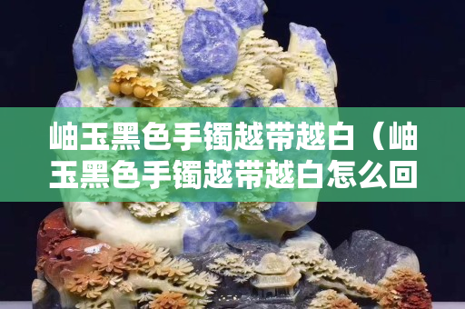 岫玉黑色手镯越带越白（岫玉黑色手镯越带越白怎么回事）