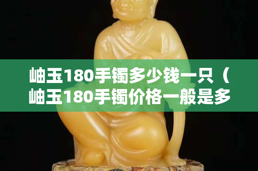 岫玉180手镯多少钱一只（岫玉180手镯价格一般是多少）
