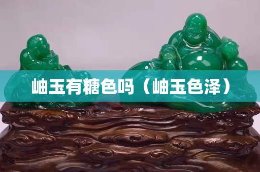 岫玉有糖色吗（岫玉色泽）