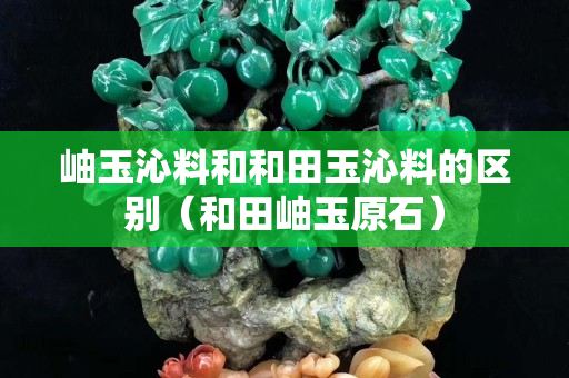 岫玉沁料和和田玉沁料的区别（和田岫玉原石）