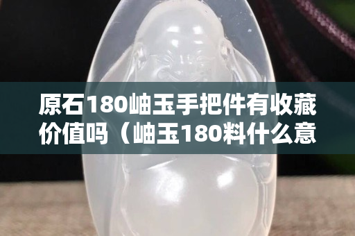 原石180岫玉手把件有收藏价值吗（岫玉180料什么意思）
