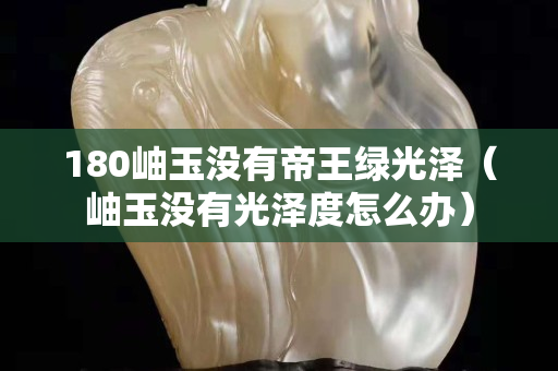 180岫玉没有帝王绿光泽（岫玉没有光泽度怎么办）