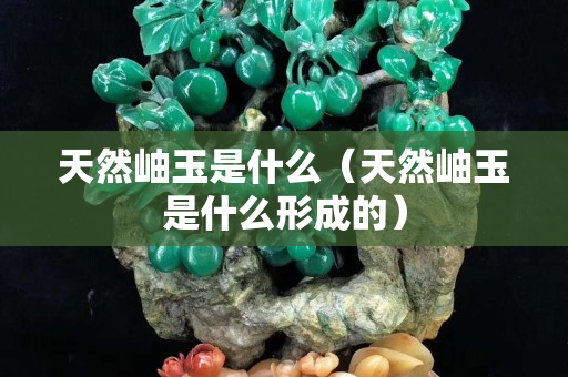 天然岫玉是什么（天然岫玉是什么形成的）