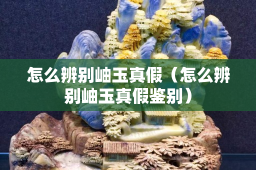 怎么辨别岫玉真假（怎么辨别岫玉真假鉴别）