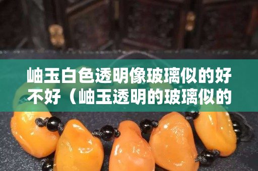 岫玉白色透明像玻璃似的好不好（岫玉透明的玻璃似的好不好）
