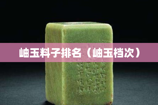 岫玉料子排名（岫玉档次）