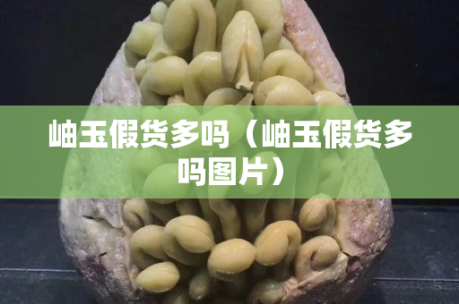 岫玉假货多吗（岫玉假货多吗图片）
