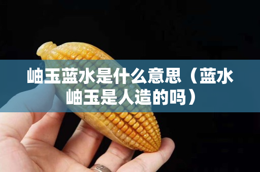 岫玉蓝水是什么意思（蓝水岫玉是人造的吗）