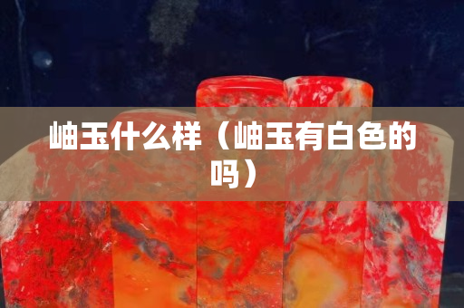 岫玉什么样（岫玉有白色的吗）