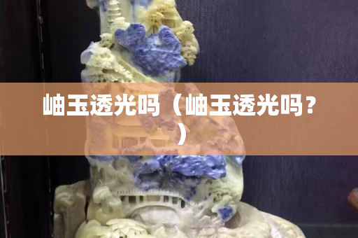 岫玉透光吗（岫玉透光吗？）