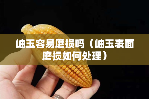 岫玉容易磨损吗（岫玉表面磨损如何处理）