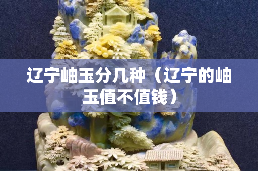 辽宁岫玉分几种（辽宁的岫玉值不值钱）
