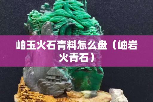 岫玉火石青料怎么盘（岫岩火青石）