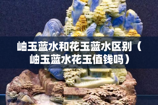 岫玉蓝水和花玉蓝水区别（岫玉蓝水花玉值钱吗）