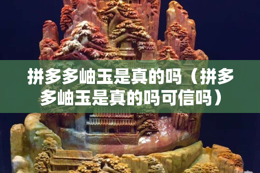 拼多多岫玉是真的吗（拼多多岫玉是真的吗可信吗）