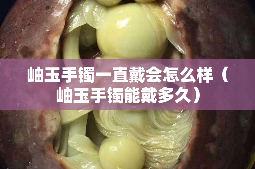 岫玉手镯一直戴会怎么样（岫玉手镯能戴多久）