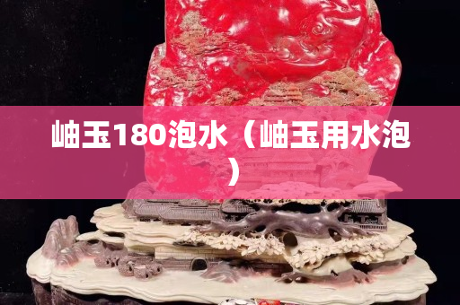 岫玉180泡水（岫玉用水泡）