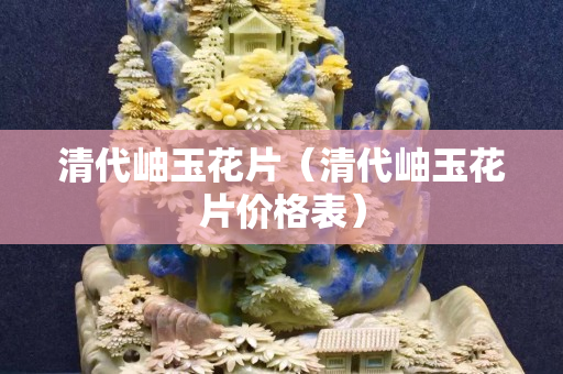 清代岫玉花片（清代岫玉花片价格表）