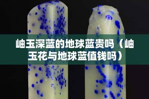 岫玉深蓝的地球蓝贵吗（岫玉花与地球蓝值钱吗）