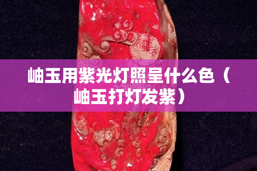 岫玉用紫光灯照呈什么色（岫玉打灯发紫）