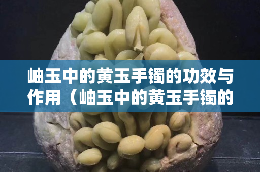 岫玉中的黄玉手镯的功效与作用（岫玉中的黄玉手镯的功效与作用图片）