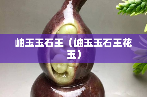 岫玉玉石王（岫玉玉石王花玉）