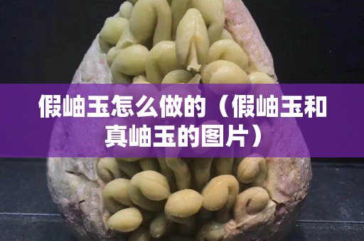 假岫玉怎么做的（假岫玉和真岫玉的图片）