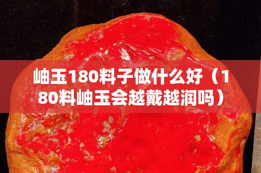 岫玉180料子做什么好（180料岫玉会越戴越润吗）