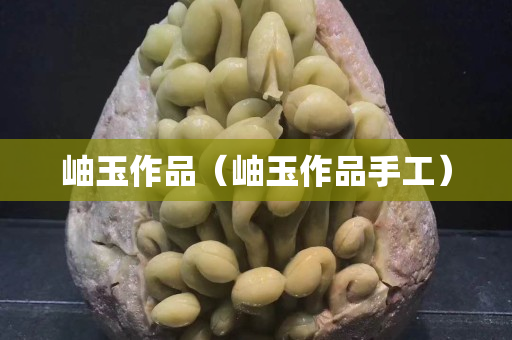 岫玉作品（岫玉作品手工）