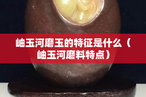 岫玉河磨玉的特征是什么（岫玉河磨料特点）