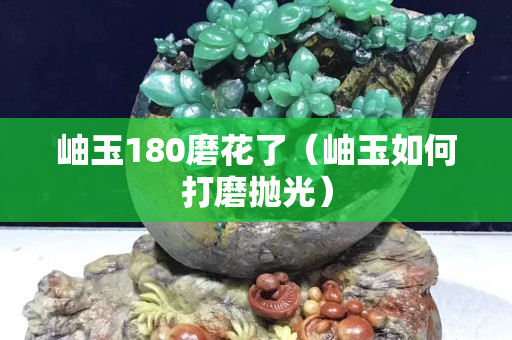岫玉180磨花了（岫玉如何打磨抛光）