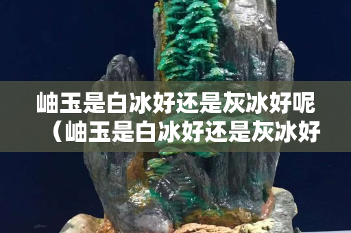 岫玉是白冰好还是灰冰好呢（岫玉是白冰好还是灰冰好呢图片）