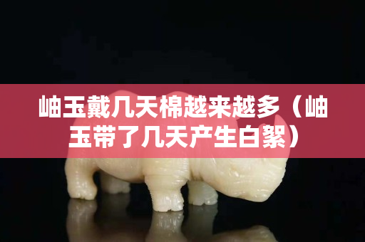 岫玉戴几天棉越来越多（岫玉带了几天产生白絮）