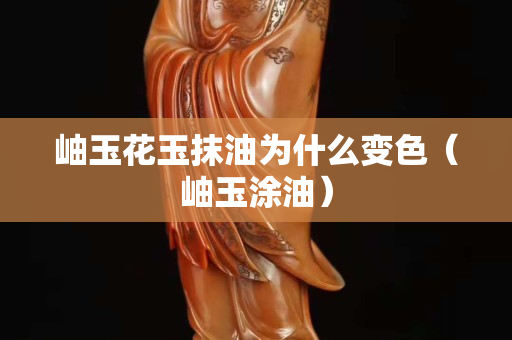 岫玉花玉抹油为什么变色（岫玉涂油）