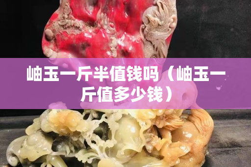 岫玉一斤半值钱吗（岫玉一斤值多少钱）
