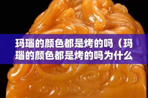 玛瑙的颜色都是烤的吗（玛瑙的颜色都是烤的吗为什么）