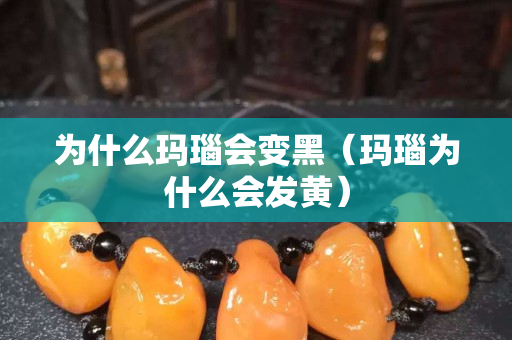 为什么玛瑙会变黑（玛瑙为什么会发黄）