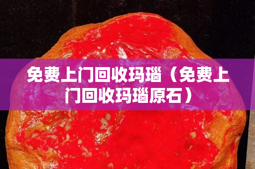 免费上门回收玛瑙（免费上门回收玛瑙原石）