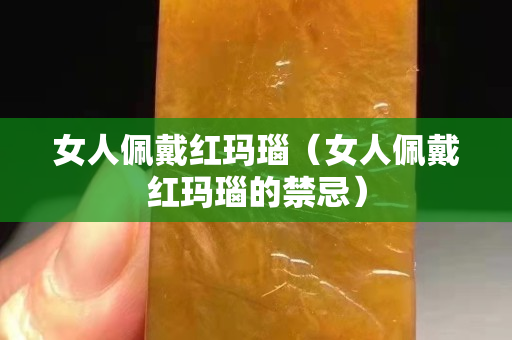 女人佩戴红玛瑙（女人佩戴红玛瑙的禁忌）