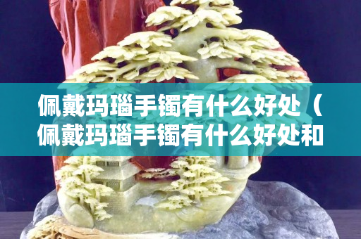 佩戴玛瑙手镯有什么好处（佩戴玛瑙手镯有什么好处和坏处）