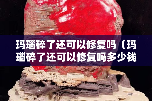 玛瑙碎了还可以修复吗（玛瑙碎了还可以修复吗多少钱）