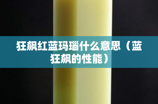 狂飙红蓝玛瑙什么意思（蓝狂飙的性能）
