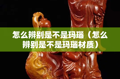 怎么辨别是不是玛瑙（怎么辨别是不是玛瑙材质）