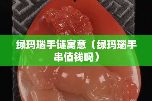 绿玛瑙手链寓意（绿玛瑙手串值钱吗）